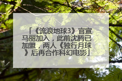 《流浪地球3》官宣马丽加入，此前沈腾已加盟，两人《独行月球》后再合作科幻电影