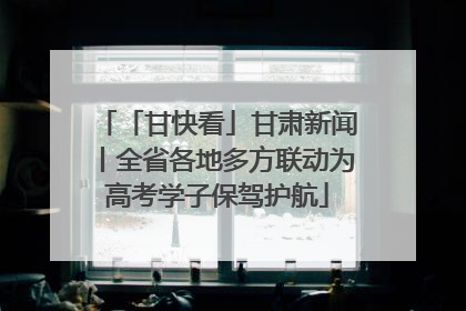 「甘快看」甘肃新闻丨全省各地多方联动为高考学子保驾护航