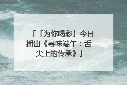「为你喝彩」今日播出《寻味端午：舌尖上的传承》