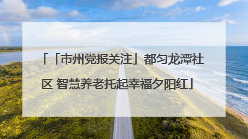 「市州党报关注」都匀龙潭社区 智慧养老托起幸福夕阳红