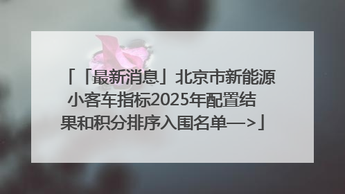 「最新消息」北京市新能源小客车指标2025年配置结果和积分排序入围名单—>
