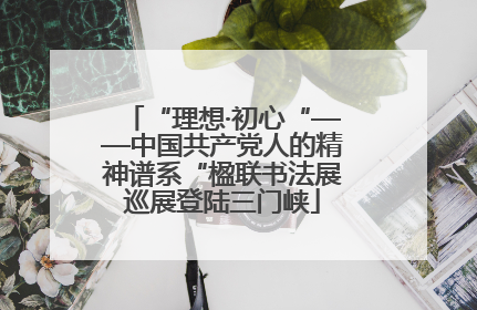 “理想·初心“——中国共产党人的精神谱系“楹联书法展巡展登陆三门峡