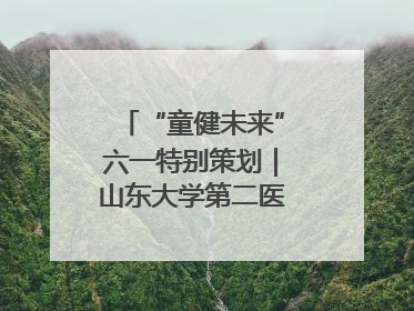 “童健未来”六一特别策划｜山东大学第二医院为孩子献上“童心处方”