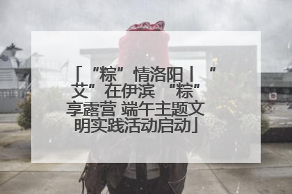 “粽”情洛阳丨“艾”在伊滨 “粽”享露营 端午主题文明实践活动启动