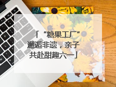“糖果工厂”邂逅非遗，亲子共赴甜趣六一
