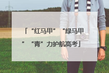 “红马甲”“绿马甲”“青”力护航高考