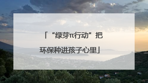 “绿芽π行动”把环保种进孩子心里