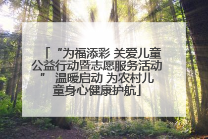“为福添彩 关爱儿童公益行动暨志愿服务活动” 温暖启动 为农村儿童身心健康护航