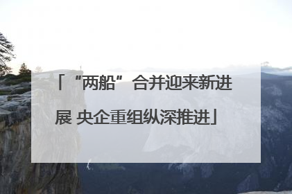 “两船”合并迎来新进展 央企重组纵深推进