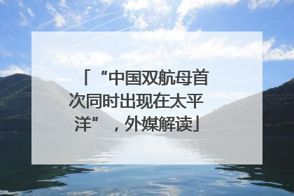 “中国双航母首次同时出现在太平洋”，外媒解读