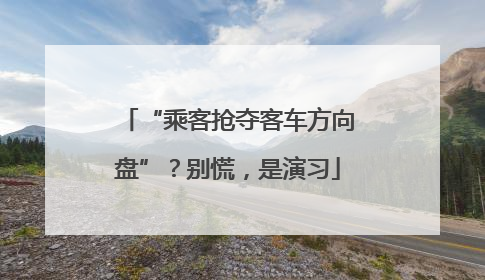 “乘客抢夺客车方向盘”？别慌，是演习
