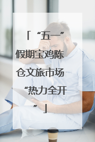 “五一”假期宝鸡陈仓文旅市场“热力全开”