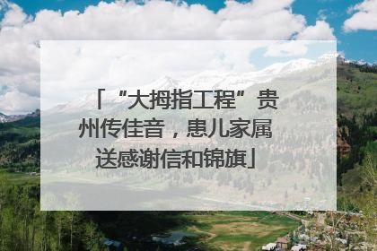 “大拇指工程”贵州传佳音，患儿家属送感谢信和锦旗