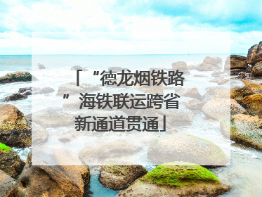“德龙烟铁路”海铁联运跨省新通道贯通