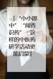 “小小郎中”“闻香识药”：这样的中医药研学活动更能启蒙