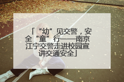 “幼”见交警，安全“童”行——南京江宁交警走进校园宣讲交通安全