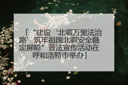 “建设‘北疆万里法治路’筑牢祖国北疆安全稳定屏障”普法宣传活动在呼和浩特市举办