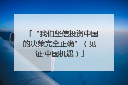 “我们坚信投资中国的决策完全正确”（见证·中国机遇）
