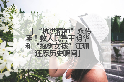 “抗洪精神”永传承！救人民警王明华和“抱树女孩”江珊还原历史瞬间