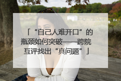 “自己人难开口”的瓶颈如何突破——跨院互评找出“真问题”