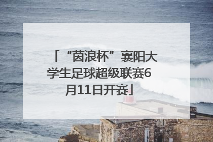 “茵浪杯”襄阳大学生足球超级联赛6月11日开赛