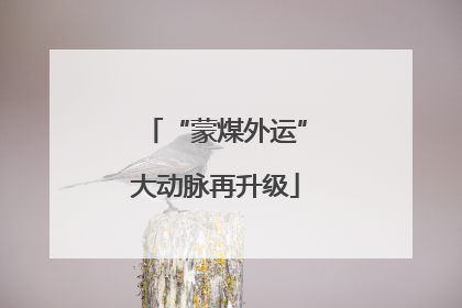“蒙煤外运”大动脉再升级