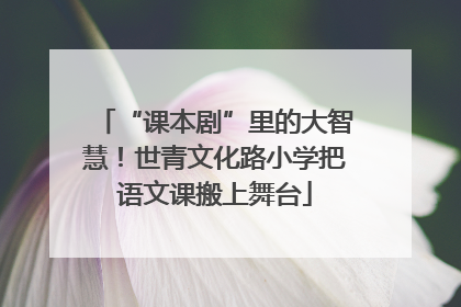 “课本剧”里的大智慧！世青文化路小学把语文课搬上舞台