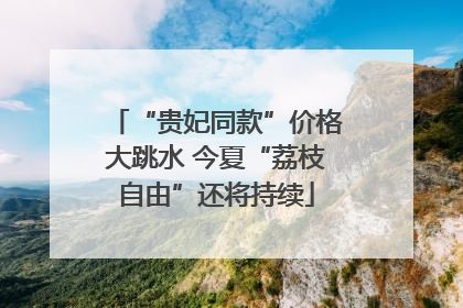 “贵妃同款”价格大跳水 今夏“荔枝自由”还将持续