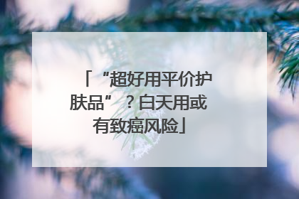 “超好用平价护肤品”？白天用或有致癌风险