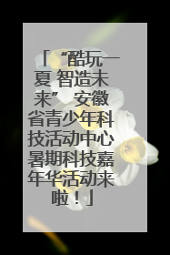 “酷玩一夏 智造未来” 安徽省青少年科技活动中心暑期科技嘉年华活动来啦！