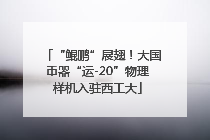 “鲲鹏”展翅！大国重器“运-20”物理样机入驻西工大