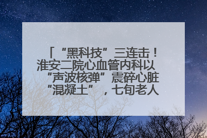 “黑科技”三连击！淮安二院心血管内科以“声波核弹”震碎心脏“混凝土”，七旬老人重获“心”生