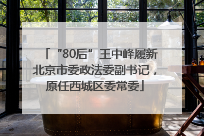 “80后”王中峰履新北京市委政法委副书记，原任西城区委常委