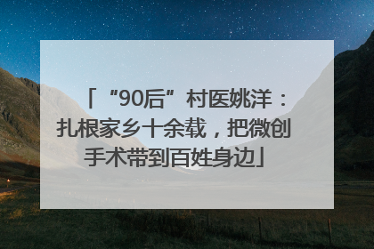 “90后”村医姚洋：扎根家乡十余载，把微创手术带到百姓身边