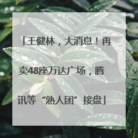 王健林，大消息！再卖48座万达广场，腾讯等“熟人团”接盘