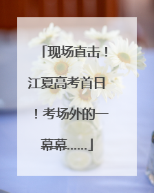现场直击！江夏高考首日！考场外的一幕幕……