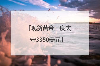 现货黄金一度失守3350美元