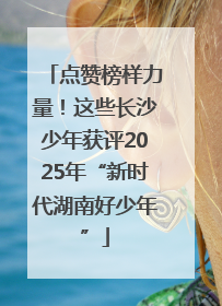 点赞榜样力量！这些长沙少年获评2025年“新时代湖南好少年”