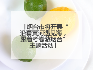 烟台市将开展“沿着黄河遇见海，跟着考卷游烟台”主题活动