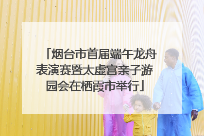 烟台市首届端午龙舟表演赛暨太虚宫亲子游园会在栖霞市举行
