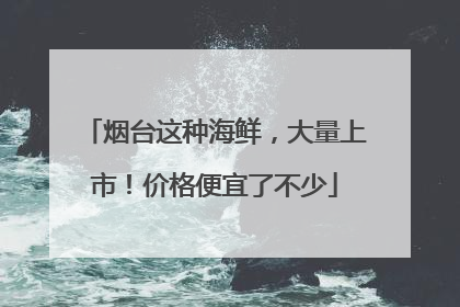 烟台这种海鲜，大量上市！价格便宜了不少