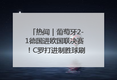 热闻｜葡萄牙2-1德国进欧国联决赛！C罗打进制胜球刷爆3大纪录！