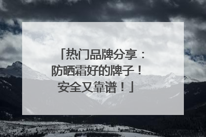 热门品牌分享：防晒霜好的牌子！安全又靠谱！