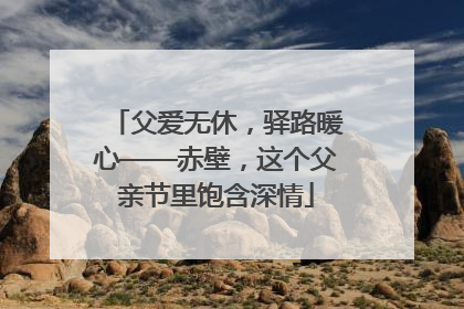 父爱无休，驿路暖心——赤壁，这个父亲节里饱含深情