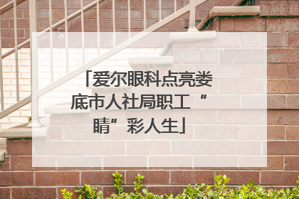 爱尔眼科点亮娄底市人社局职工“睛”彩人生
