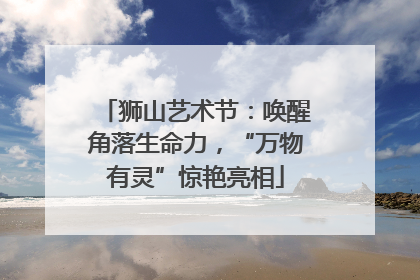 狮山艺术节：唤醒角落生命力，“万物有灵”惊艳亮相