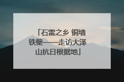 石雷之乡 铜墙铁壁——走访大泽山抗日根据地