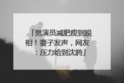 男演员减肥瘦到脱相！妻子发声，网友：压力给到沈腾