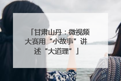 甘肃山丹：微视频大赛用“小故事”讲述“大道理”