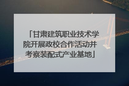 甘肃建筑职业技术学院开展政校合作活动并考察装配式产业基地